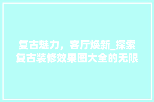 复古魅力，客厅焕新_探索复古装修效果图大全的无限可能