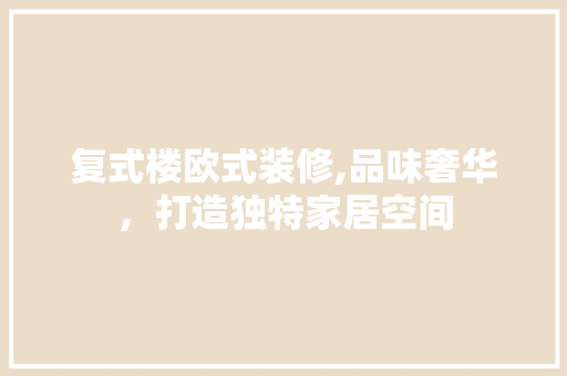 复式楼欧式装修,品味奢华，打造独特家居空间