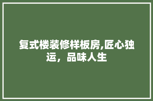 复式楼装修样板房,匠心独运，品味人生