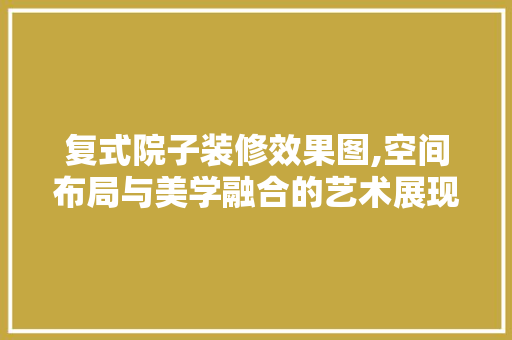 复式院子装修效果图,空间布局与美学融合的艺术展现