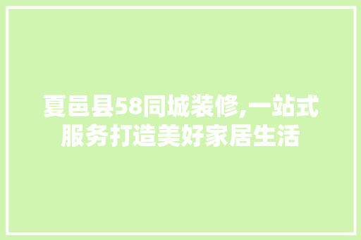 夏邑县58同城装修,一站式服务打造美好家居生活