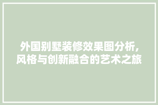 外国别墅装修效果图分析,风格与创新融合的艺术之旅