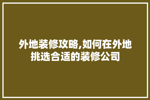外地装修攻略,如何在外地挑选合适的装修公司