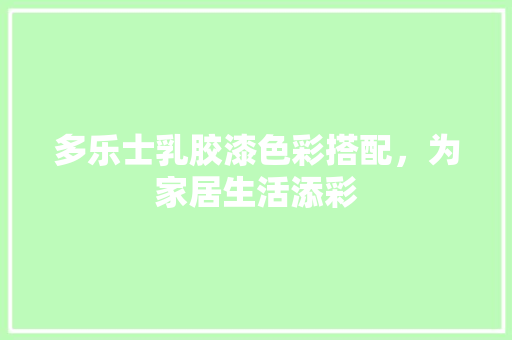 多乐士乳胶漆色彩搭配，为家居生活添彩