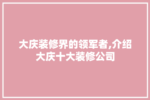 大庆装修界的领军者,介绍大庆十大装修公司