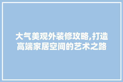 大气美观外装修攻略,打造高端家居空间的艺术之路