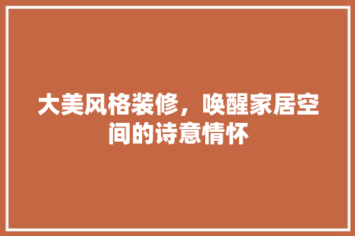 大美风格装修，唤醒家居空间的诗意情怀