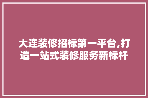 大连装修招标第一平台,打造一站式装修服务新标杆
