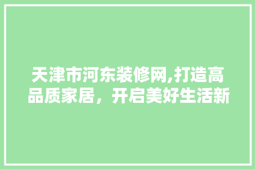 天津市河东装修网,打造高品质家居，开启美好生活新篇章