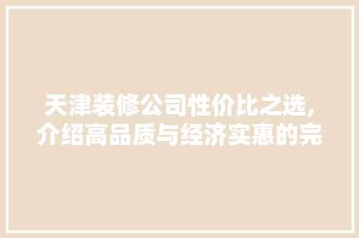 天津装修公司性价比之选,介绍高品质与经济实惠的完美结合