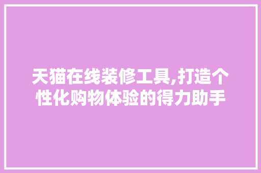 天猫在线装修工具,打造个性化购物体验的得力助手