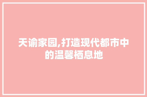 天谕家园,打造现代都市中的温馨栖息地