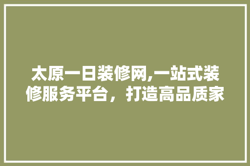 太原一日装修网,一站式装修服务平台，打造高品质家居生活