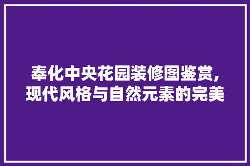 奉化中央花园装修图鉴赏,现代风格与自然元素的完美融合
