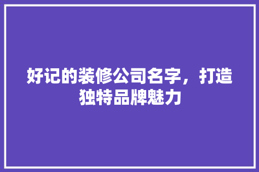 好记的装修公司名字，打造独特品牌魅力