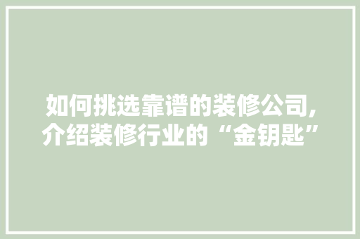 如何挑选靠谱的装修公司,介绍装修行业的“金钥匙”