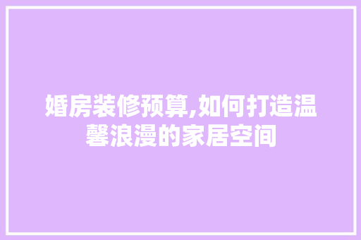 婚房装修预算,如何打造温馨浪漫的家居空间