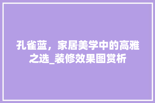 孔雀蓝，家居美学中的高雅之选_装修效果图赏析