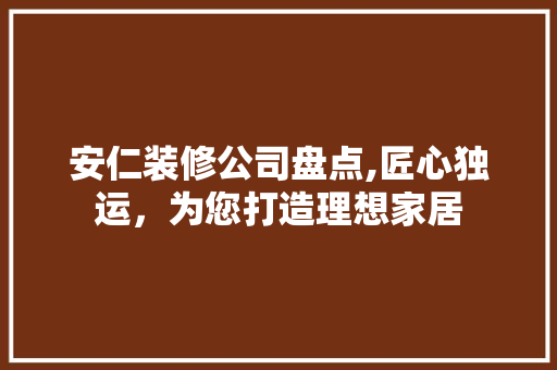 安仁装修公司盘点,匠心独运，为您打造理想家居