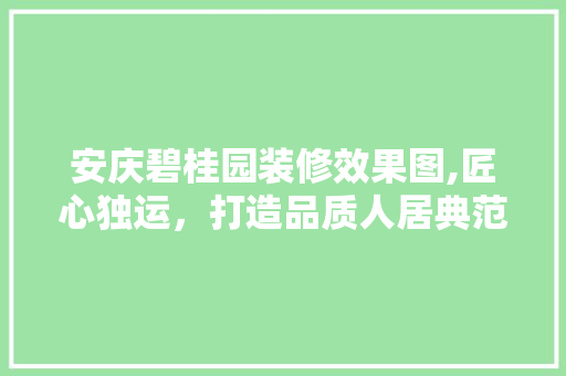 安庆碧桂园装修效果图,匠心独运，打造品质人居典范