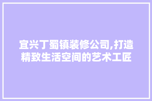 宜兴丁蜀镇装修公司,打造精致生活空间的艺术工匠