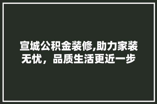 宣城公积金装修,助力家装无忧，品质生活更近一步