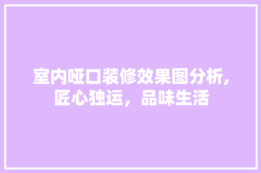 室内哑口装修效果图分析,匠心独运，品味生活