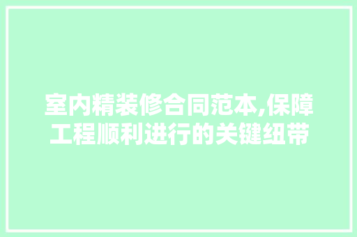 室内精装修合同范本,保障工程顺利进行的关键纽带