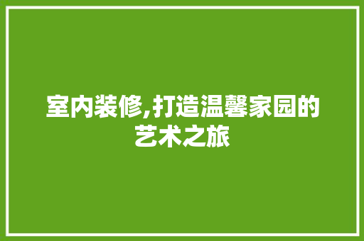 室内装修,打造温馨家园的艺术之旅
