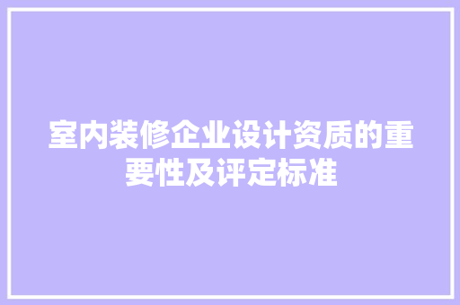 室内装修企业设计资质的重要性及评定标准