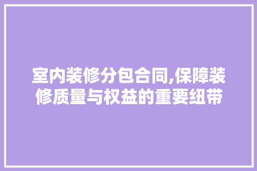 室内装修分包合同,保障装修质量与权益的重要纽带