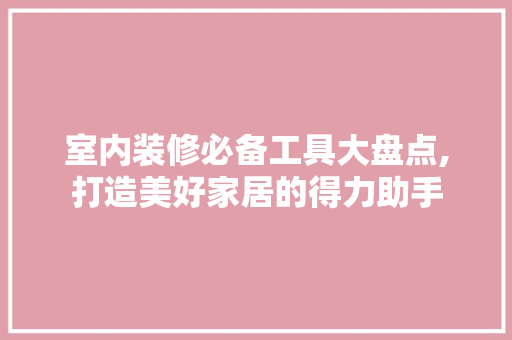 室内装修必备工具大盘点,打造美好家居的得力助手