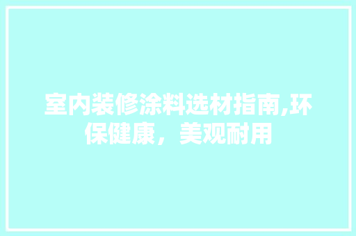 室内装修涂料选材指南,环保健康，美观耐用