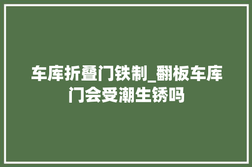 车库折叠门铁制_翻板车库门会受潮生锈吗