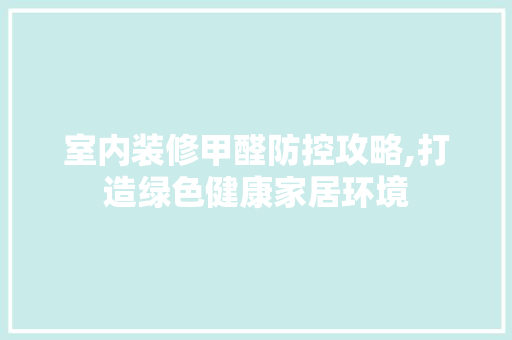 室内装修甲醛防控攻略,打造绿色健康家居环境