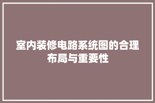 室内装修电路系统图的合理布局与重要性