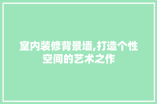 室内装修背景墙,打造个性空间的艺术之作