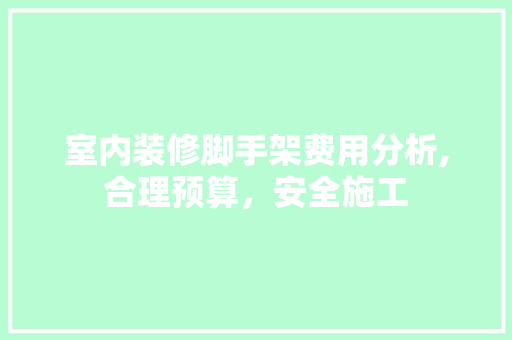 室内装修脚手架费用分析,合理预算，安全施工