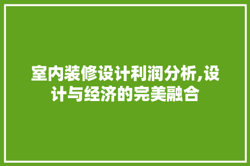 室内装修设计利润分析,设计与经济的完美融合
