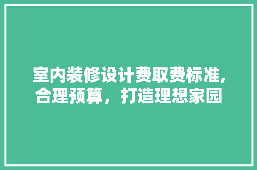 室内装修设计费取费标准,合理预算，打造理想家园