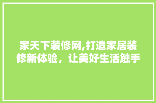 家天下装修网,打造家居装修新体验，让美好生活触手可及