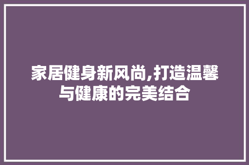 家居健身新风尚,打造温馨与健康的完美结合