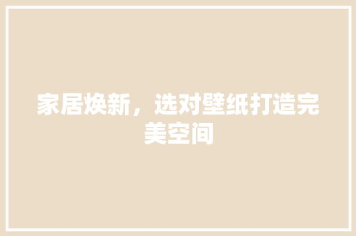 家居焕新，选对壁纸打造完美空间