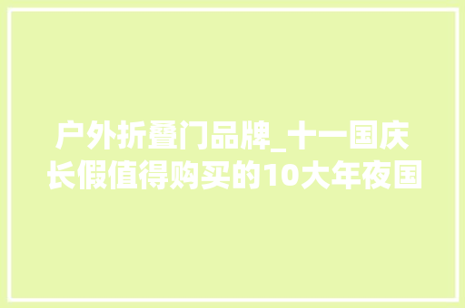 户外折叠门品牌_十一国庆长假值得购买的10大年夜国产有名户外品牌装备推荐