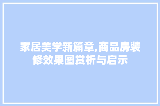 家居美学新篇章,商品房装修效果图赏析与启示