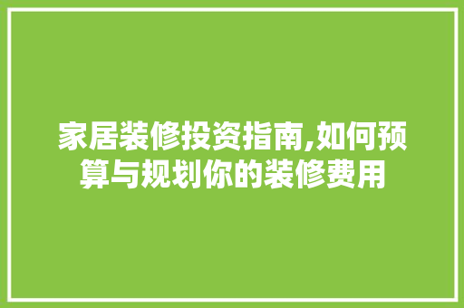 家居装修投资指南,如何预算与规划你的装修费用