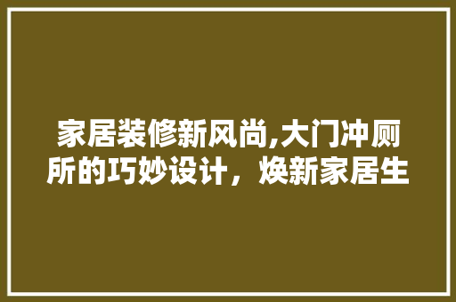 家居装修新风尚,大门冲厕所的巧妙设计，焕新家居生活空间
