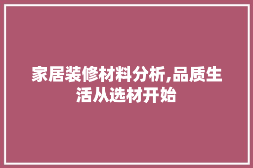 家居装修材料分析,品质生活从选材开始