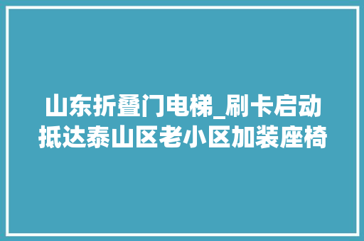山东折叠门电梯_刷卡启动抵达泰山区老小区加装座椅式电梯破解白叟高下楼难题