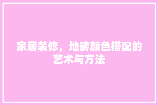 家居装修，地砖颜色搭配的艺术与方法